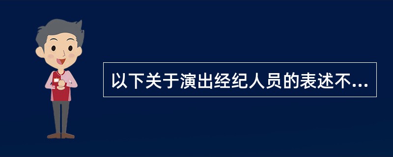 以下关于演出经纪人员的表述不正确的是（）