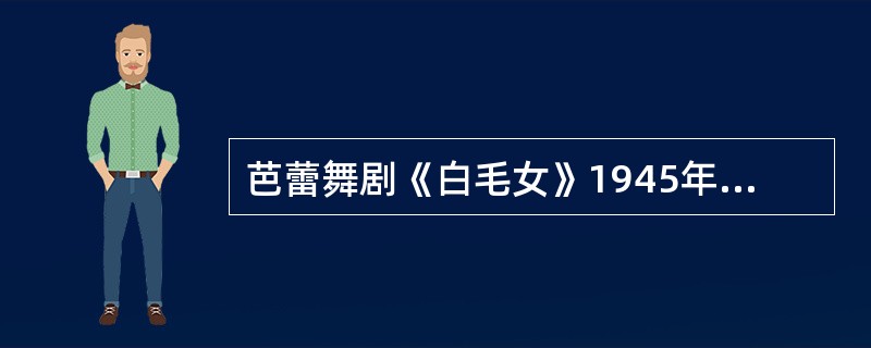 芭蕾舞剧《白毛女》1945年由延安鲁迅艺术学院集体创作。（）