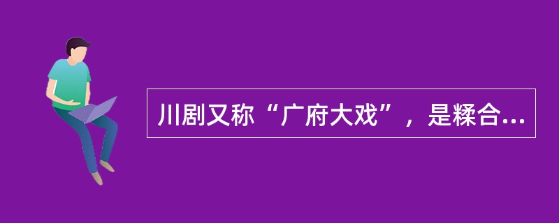 川剧又称“广府大戏”，是糅合了唱做念打.乐师配乐.戏台服饰.形体表演等多种因素的表演艺术，被称为“南国红豆”。