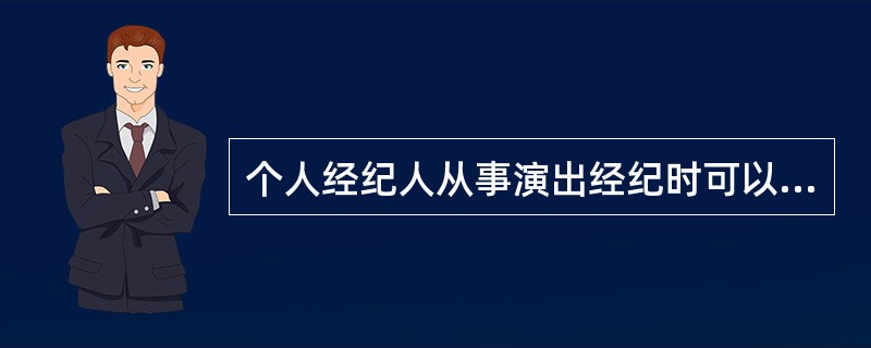 个人经纪人从事演出经纪时可以从事以下活动：（）