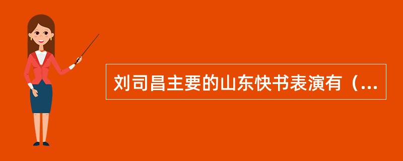 刘司昌主要的山东快书表演有（）。