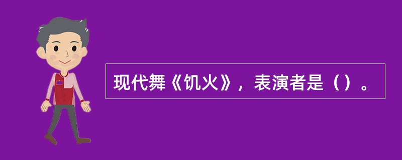 现代舞《饥火》，表演者是（）。