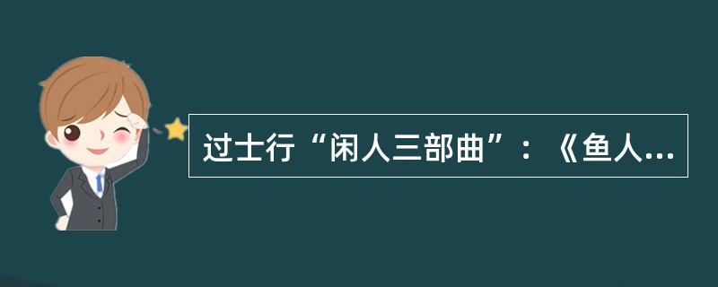 过士行“闲人三部曲”：《鱼人》、《鸟人》、《猫人》。（）