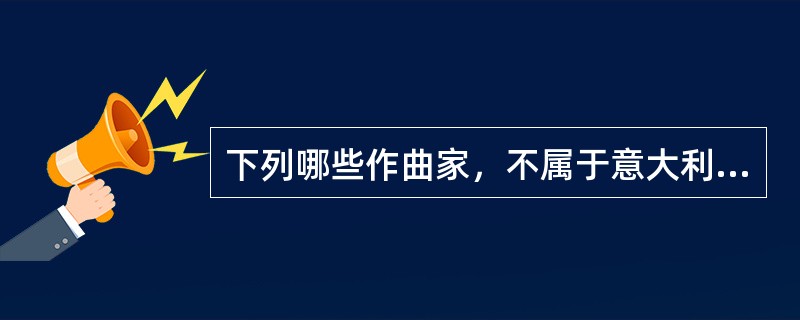下列哪些作曲家，不属于意大利。（  ）