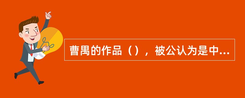 曹禺的作品（），被公认为是中国现代话剧真正成熟的标志。