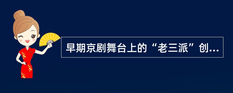 早期京剧舞台上的“老三派”创始人是（）。