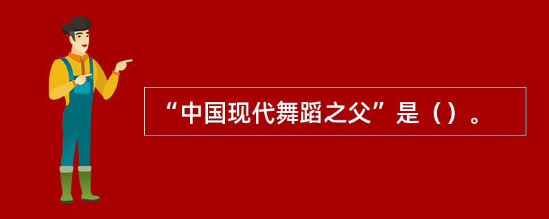 “中国现代舞蹈之父”是（）。