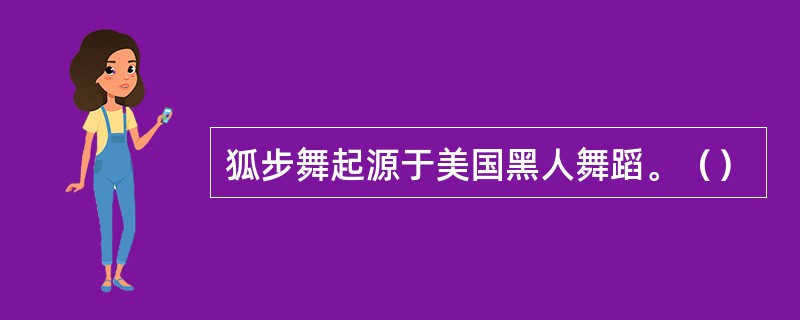 狐步舞起源于美国黑人舞蹈。（）