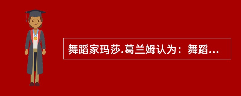 舞蹈家玛莎.葛兰姆认为：舞蹈起源于仪式，一种奔向永生不断的冲动。人类动作受善的或恶的精神支配。（  ）