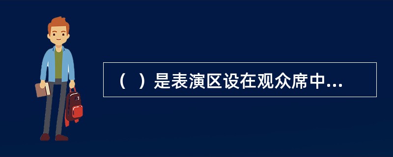 （  ）是表演区设在观众席中间，观众席四面环绕表演区的舞台形式。