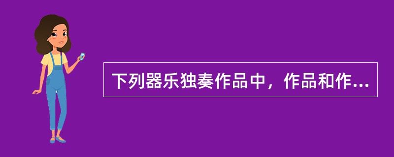 下列器乐独奏作品中，作品和作者对应不正确的是。（  ）