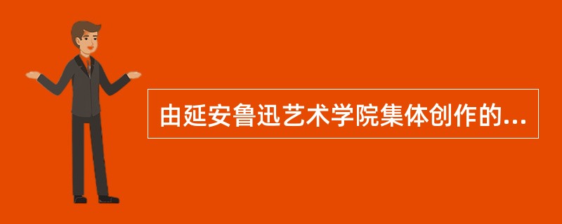 由延安鲁迅艺术学院集体创作的歌剧是（  ）