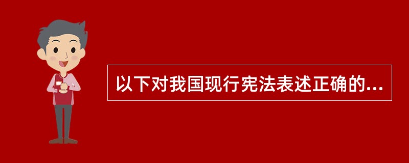 以下对我国现行宪法表述正确的是（  ）