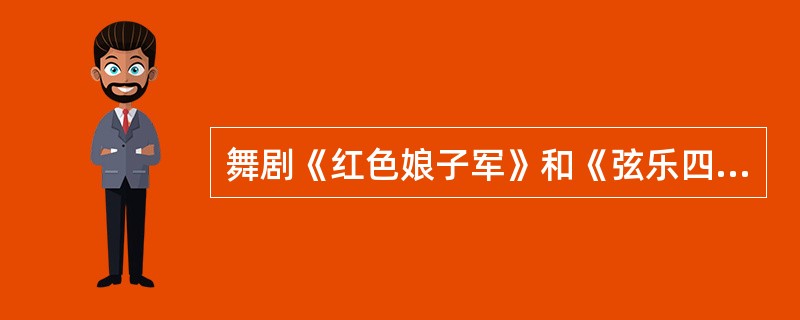 舞剧《红色娘子军》和《弦乐四重奏》的主要作曲是（）。