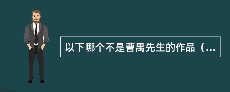 以下哪个不是曹禺先生的作品（）。