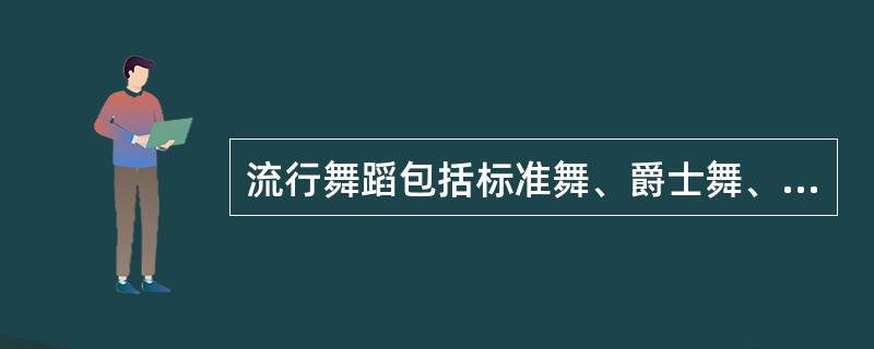 流行舞蹈包括标准舞、爵士舞、街舞、拉丁舞、踢踏舞、迪斯科、劲舞等种类繁多的舞蹈（  ）