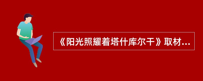 《阳光照耀着塔什库尔干》取材于蒙古族龙梅和玉荣与暴风雪搏斗，保护集体羊群的事迹。（  ）