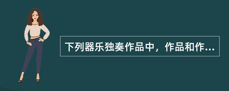 下列器乐独奏作品中，作品和作者对应不正确的是。（  ）