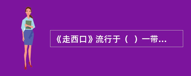 《走西口》流行于（  ）一带，反映了为谋生，当地男人不得不外出打工，与妻子惜别时的悲苦心情。