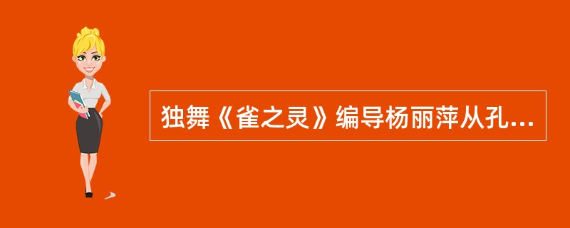 独舞《雀之灵》编导杨丽萍从孔雀的基本形象入手，创造一个精灵般的、高洁的生命意象。（  ）