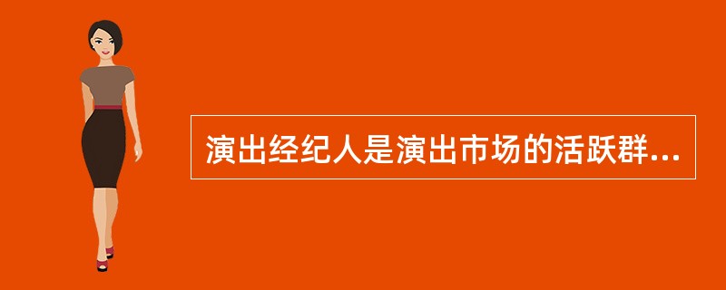 演出经纪人是演出市场的活跃群体，在加快演出市场信息的有效传递，密切演出市场生产经营者与消费者之间的联系、促进演出市场资源的合理配置、推动演出市场的规范发展等方面发挥着重要作用（  ）。