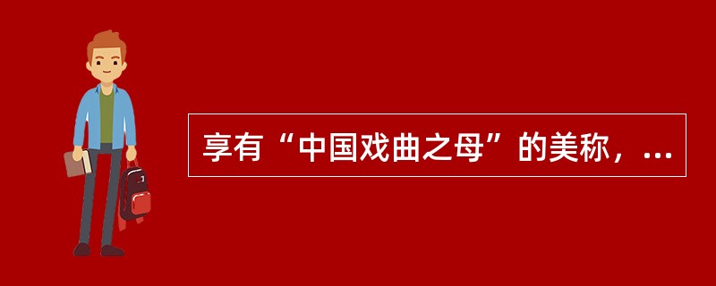 享有“中国戏曲之母”的美称，堪称中国戏曲中的“阳春白雪”的剧种是（  ）