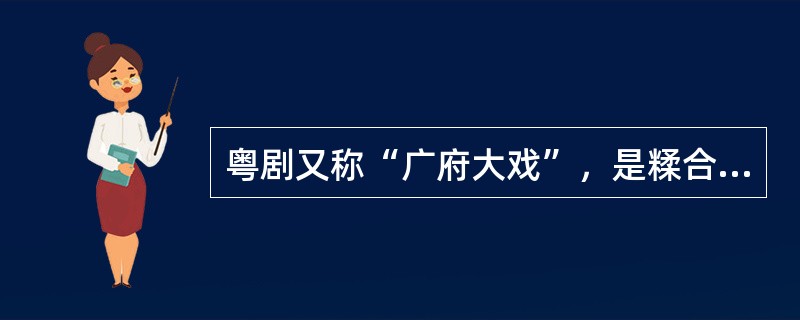 粤剧又称“广府大戏”，是糅合了唱做念打、乐师配乐、戏台服饰、形体表演等多种因素的表演艺术，被称为“南国红豆”。（  ）