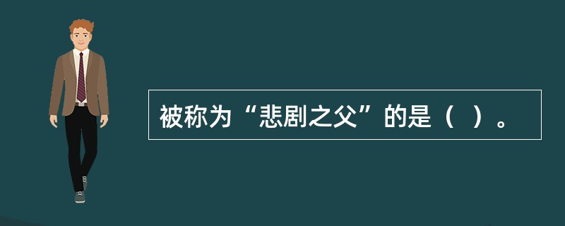 被称为“悲剧之父”的是（  ）。