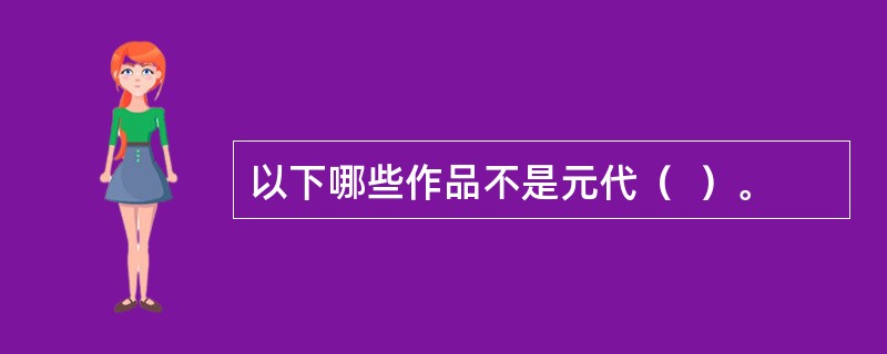 以下哪些作品不是元代（  ）。