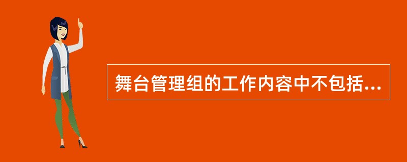 舞台管理组的工作内容中不包括的是（  ）。