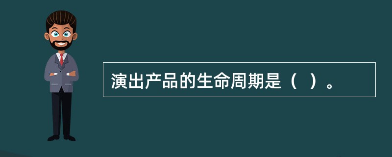 演出产品的生命周期是（  ）。