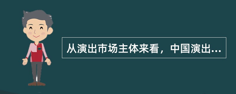 从演出市场主体来看，中国演出市场初步形成了文艺表演团体、演出经纪与演出场所三类演出经济实体分工配合协作发展的主导格局；（　　）