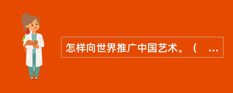 怎样向世界推广中国艺术。（　　）