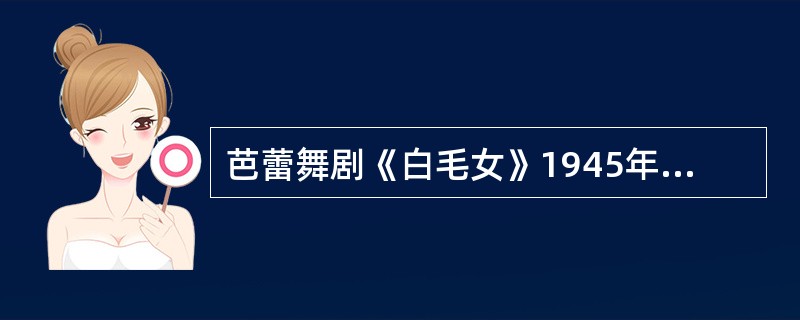 芭蕾舞剧《白毛女》1945年由延安鲁迅艺术学院集体创作。（  ）