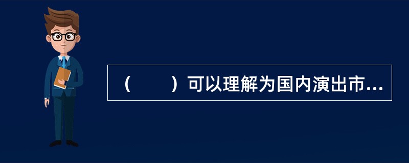 （　　）可以理解为国内演出市场业务在国外的延伸，也可以理解国外演出市场在国内的业务延伸。