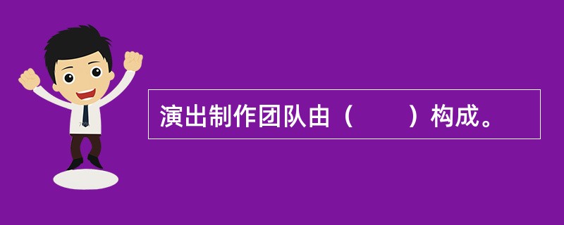 演出制作团队由（　　）构成。