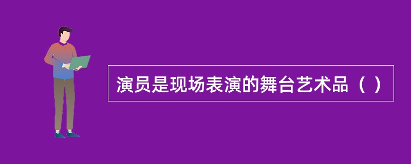 演员是现场表演的舞台艺术品（ ）