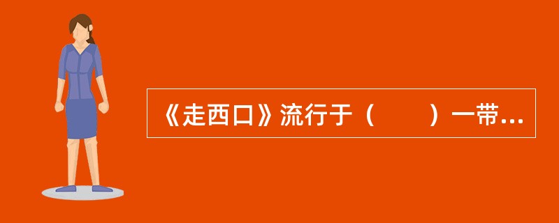 《走西口》流行于（　　）一带，反映了为谋生，当地男人不得不外出打工，与妻子惜别时的悲苦心情。