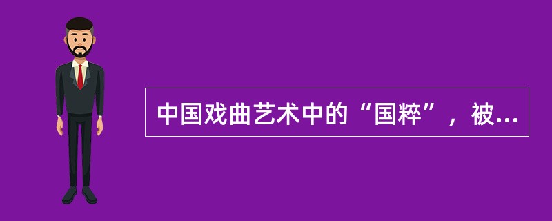 中国戏曲艺术中的“国粹”，被称为中国国剧的是（ ）。