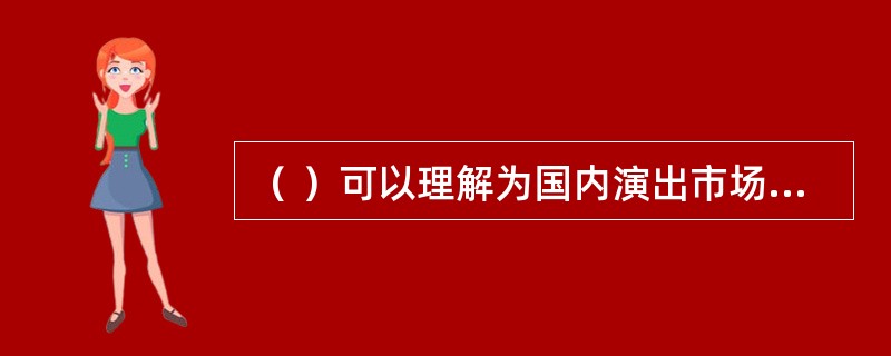 （ ）可以理解为国内演出市场业务在国外的延伸，也可以理解国外演出市场在国内的业务延伸。