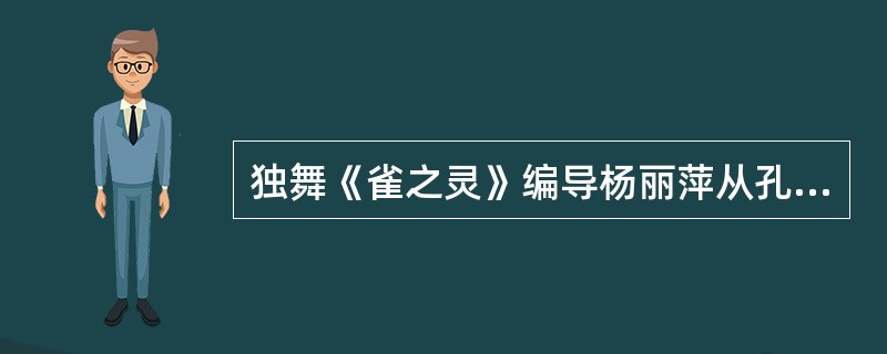 独舞《雀之灵》编导杨丽萍从孔雀的基本形象入手，创造一个精灵般的、高洁的生命意象。（ ）