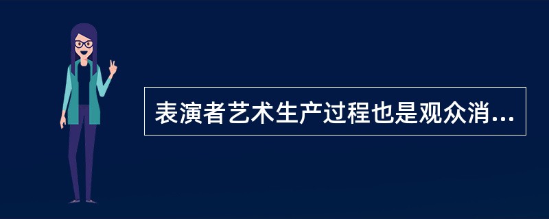 表演者艺术生产过程也是观众消费观赏的过程（　　）