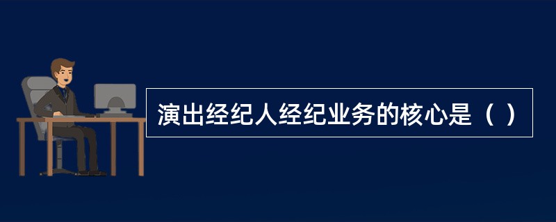 演出经纪人经纪业务的核心是（ ）