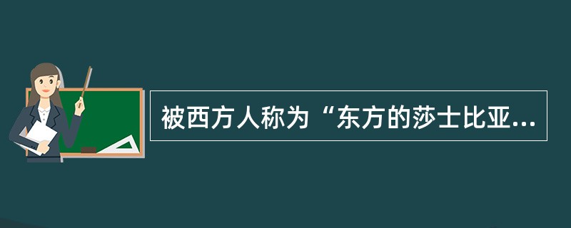 被西方人称为“东方的莎士比亚”的是（ ）。