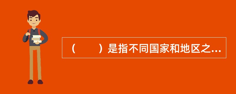 （　　）是指不同国家和地区之间，在国际分工的条件下，按照一定的规则， 从事以经济、技术、信息、劳务和金融活动的总和。