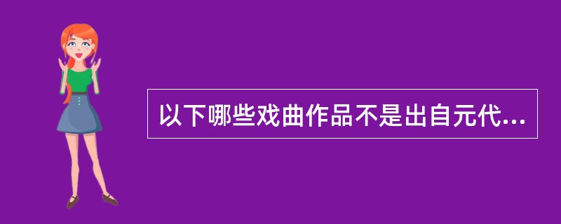 以下哪些戏曲作品不是出自元代（ ）