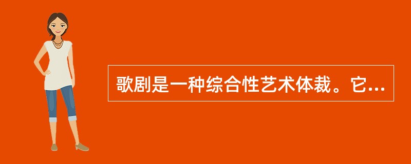 歌剧是一种综合性艺术体裁。它是戏剧与音乐的结合，同时也容纳了舞蹈、舞台美术等其它成分，以下对歌剧的描述正确的是（ ）