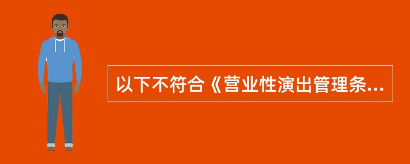 以下不符合《营业性演出管理条例》的是（ ）