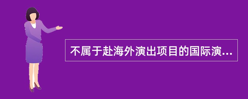 不属于赴海外演出项目的国际演出市场运作要点的有（ ）