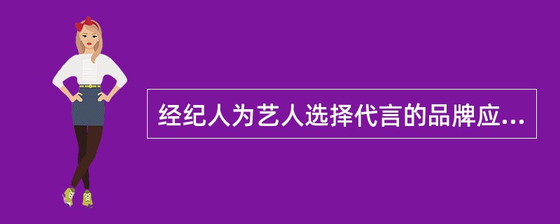 经纪人为艺人选择代言的品牌应考量品牌的市场定位是否与艺人形象相符，企业品牌的社会认知度和美誉度是否能有利于扩大一人的影响力，提升艺人形象，企业品牌的销售人群是否与艺人的受众人群相吻合（ ）。